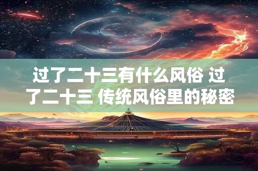 过了二十三有什么风俗 过了二十三 传统风俗里的秘密与寓意