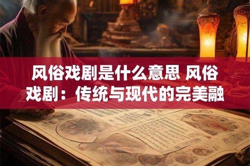 风俗戏剧是什么意思 风俗戏剧：传统与现代的完美融合