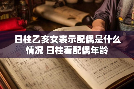 日柱乙亥女表示配偶是什么情况 日柱看配偶年龄