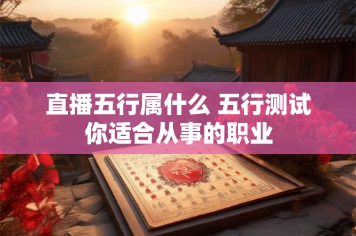 直播五行属什么 五行测试你适合从事的职业
