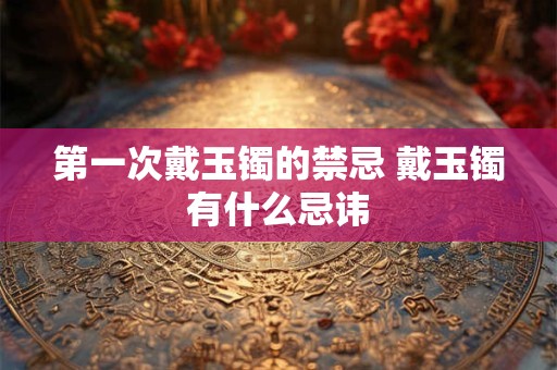 第一次戴玉镯的禁忌 戴玉镯有什么忌讳