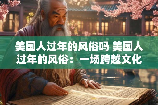 美国人过年的风俗吗 美国人过年的风俗：一场跨越文化的盛宴