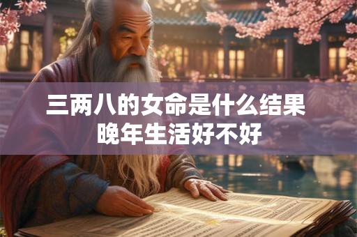 三两八的女命是什么结果 晚年生活好不好
