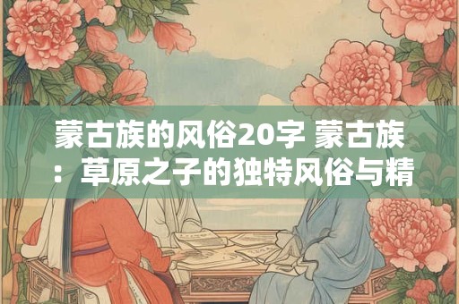 蒙古族的风俗20字 蒙古族：草原之子的独特风俗与精神风貌