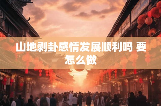 山地剥卦感情发展顺利吗 要怎么做