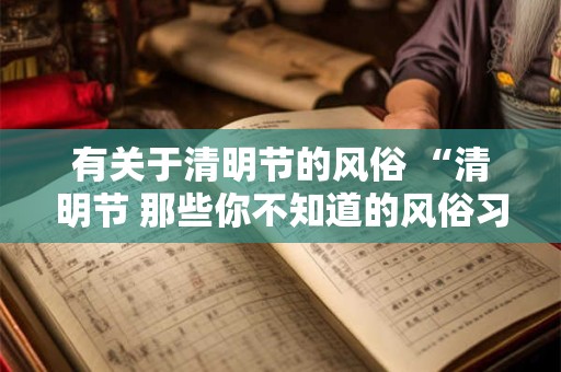 有关于清明节的风俗 “清明节 那些你不知道的风俗习惯”