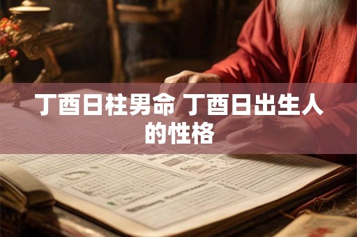 丁酉日柱男命 丁酉日出生人的性格