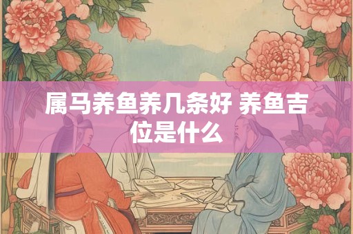 属马养鱼养几条好 养鱼吉位是什么