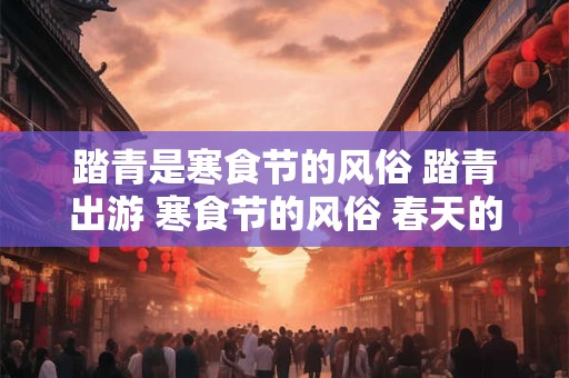踏青是寒食节的风俗 踏青出游 寒食节的风俗 春天的约会