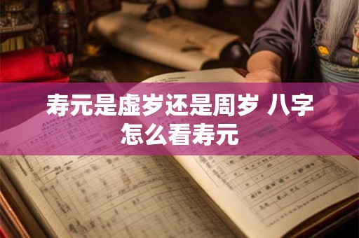 寿元是虚岁还是周岁 八字怎么看寿元