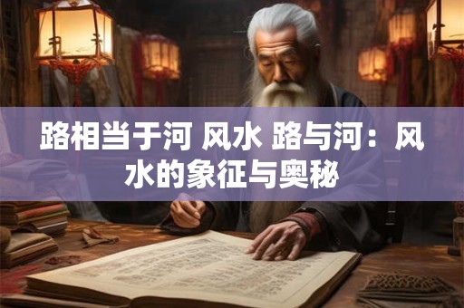 路相当于河 风水 路与河：风水的象征与奥秘
