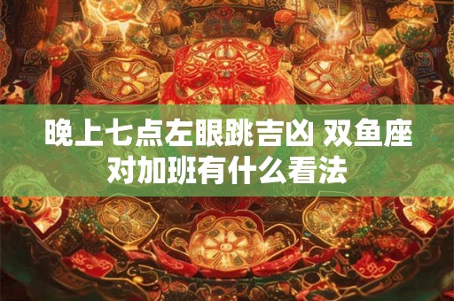 晚上七点左眼跳吉凶 双鱼座对加班有什么看法