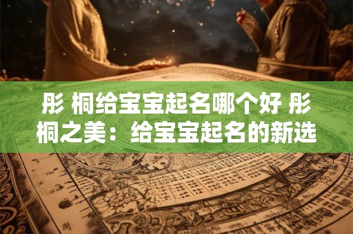 彤 桐给宝宝起名哪个好 彤桐之美：给宝宝起名的新选择
