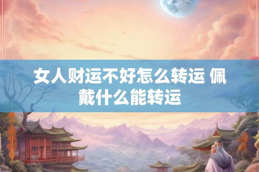 女人财运不好怎么转运 佩戴什么能转运 女人财运不好怎么转运 佩戴什么能转运