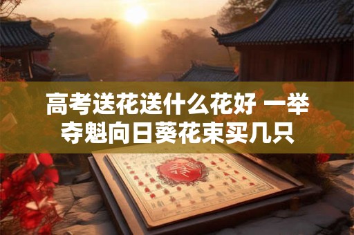 高考送花送什么花好 一举夺魁向日葵花束买几只
