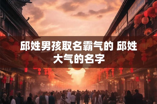 邱姓男孩取名霸气的 邱姓大气的名字