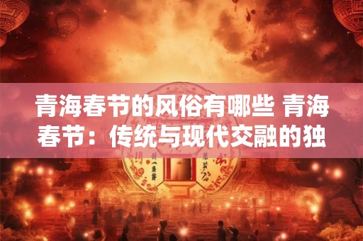 青海春节的风俗有哪些 青海春节：传统与现代交融的独特风俗