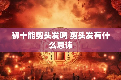 初十能剪头发吗 剪头发有什么忌讳