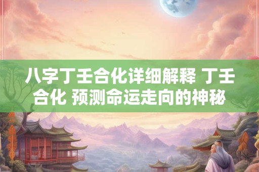 八字丁壬合化详细解释 丁壬合化 预测命运走向的神秘力量