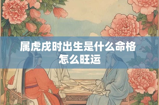 属虎戌时出生是什么命格 怎么旺运