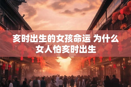 亥时出生的女孩命运 为什么女人怕亥时出生