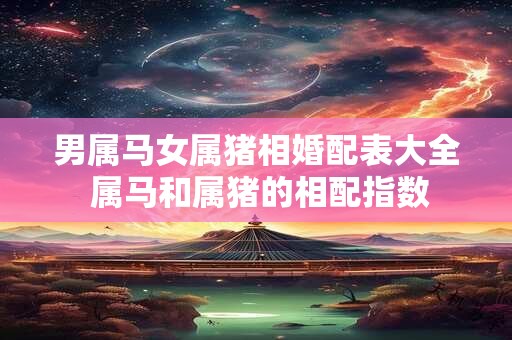 男属马女属猪相婚配表大全 属马和属猪的相配指数