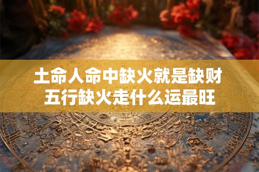土命人命中缺火就是缺财 五行缺火走什么运最旺