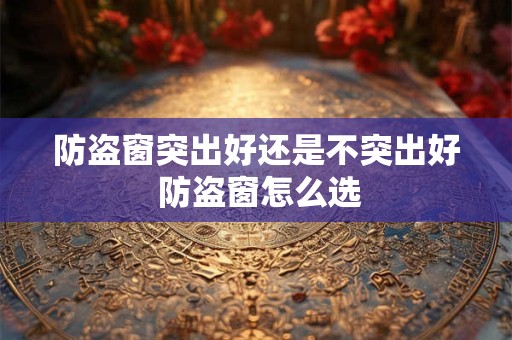 防盗窗突出好还是不突出好 防盗窗怎么选
