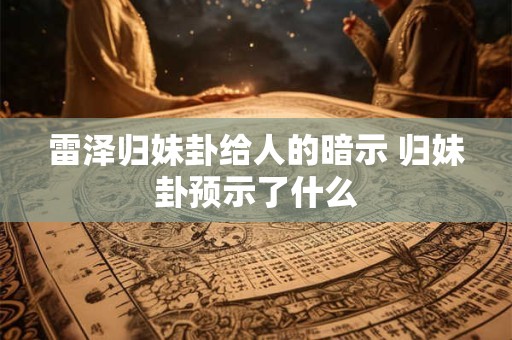 雷泽归妹卦给人的暗示 归妹卦预示了什么