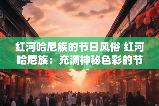 红河哈尼族的节日风俗 红河哈尼族：充满神秘色彩的节日风俗