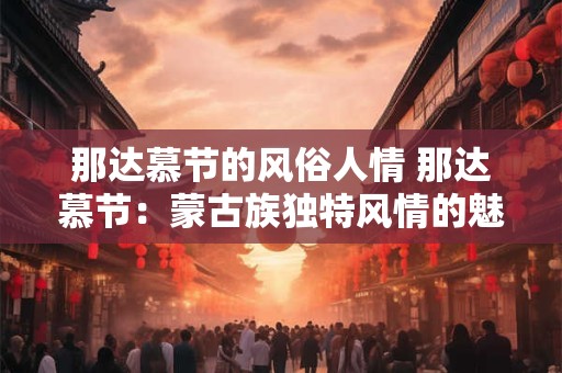 那达慕节的风俗人情 那达慕节：蒙古族独特风情的魅力绽放
