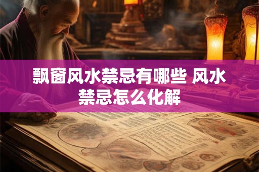 详细阅读:飘窗风水禁忌有哪些 风水禁忌怎么化解 飘窗风水禁忌有哪些 风水禁忌怎么化解