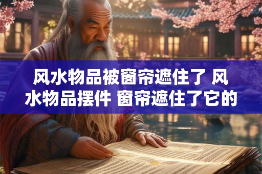 风水物品被窗帘遮住了 风水物品摆件 窗帘遮住了它的光芒！