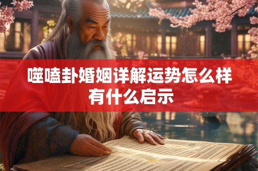 噬嗑卦婚姻详解运势怎么样 有什么启示