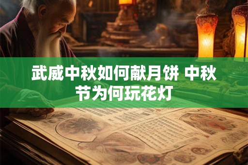 武威中秋如何献月饼 中秋节为何玩花灯