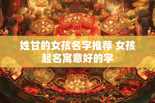 姓甘的女孩名字推荐 女孩起名寓意好的字