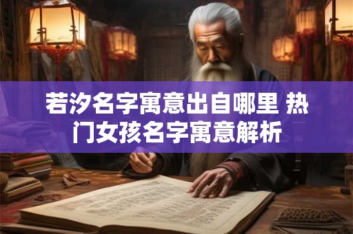 若汐名字寓意出自哪里 热门女孩名字寓意解析