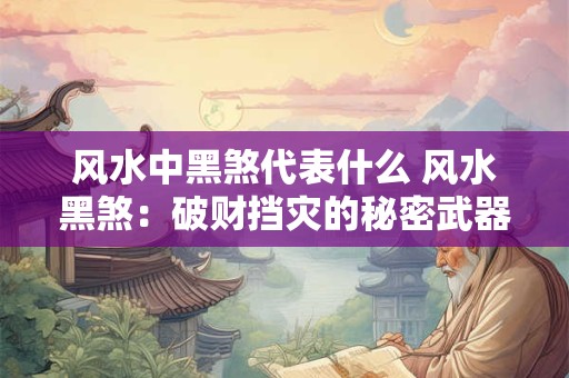 风水中黑煞代表什么 风水黑煞：破财挡灾的秘密武器