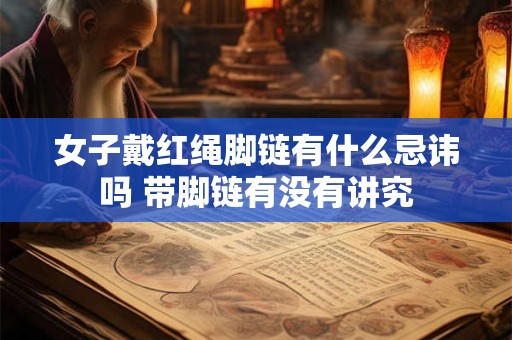 女子戴红绳脚链有什么忌讳吗 带脚链有没有讲究
