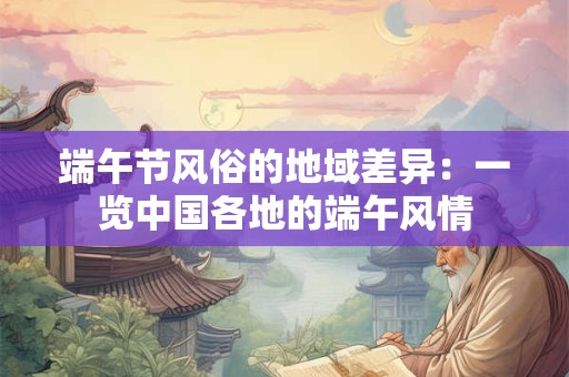 端午节风俗的地域差异：一览中国各地的端午风情