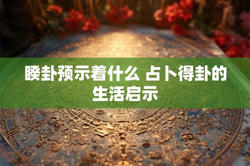 睽卦预示着什么 占卜得卦的生活启示
