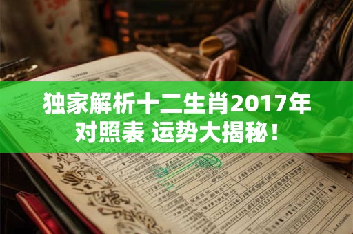 独家解析十二生肖2017年对照表 运势大揭秘！