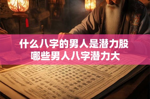 什么八字的男人是潜力股 哪些男人八字潜力大