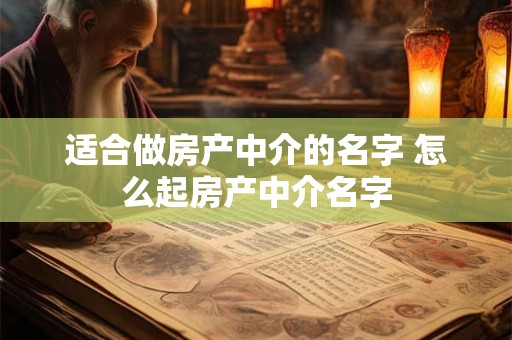 适合做房产中介的名字 怎么起房产中介名字