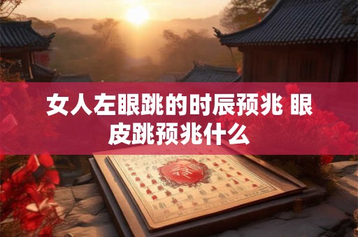 女人左眼跳的时辰预兆 眼皮跳预兆什么
