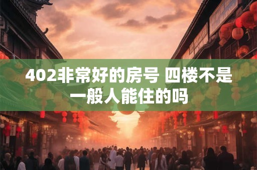 402非常好的房号 四楼不是一般人能住的吗
