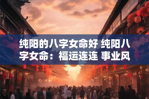 纯阳的八字女命好 纯阳八字女命：福运连连 事业风生水起！