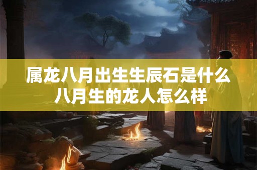 属龙八月出生生辰石是什么 八月生的龙人怎么样