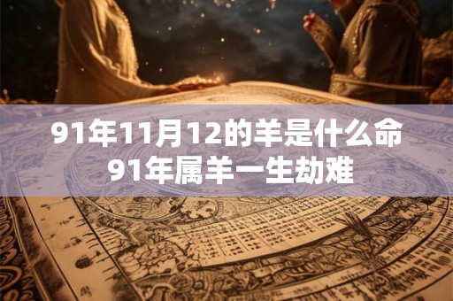 详细阅读:91年11月12的羊是什么命 91年属羊一生劫难 91年11月12的羊是什么命 91年属羊一生劫难
