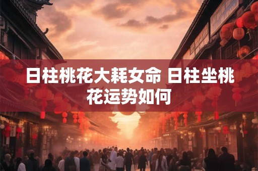 日柱桃花大耗女命 日柱坐桃花运势如何